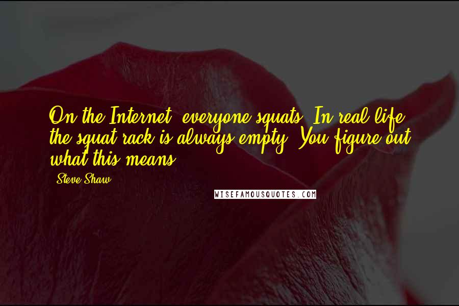 Steve Shaw Quotes: On the Internet, everyone squats. In real life, the squat rack is always empty. You figure out what this means.