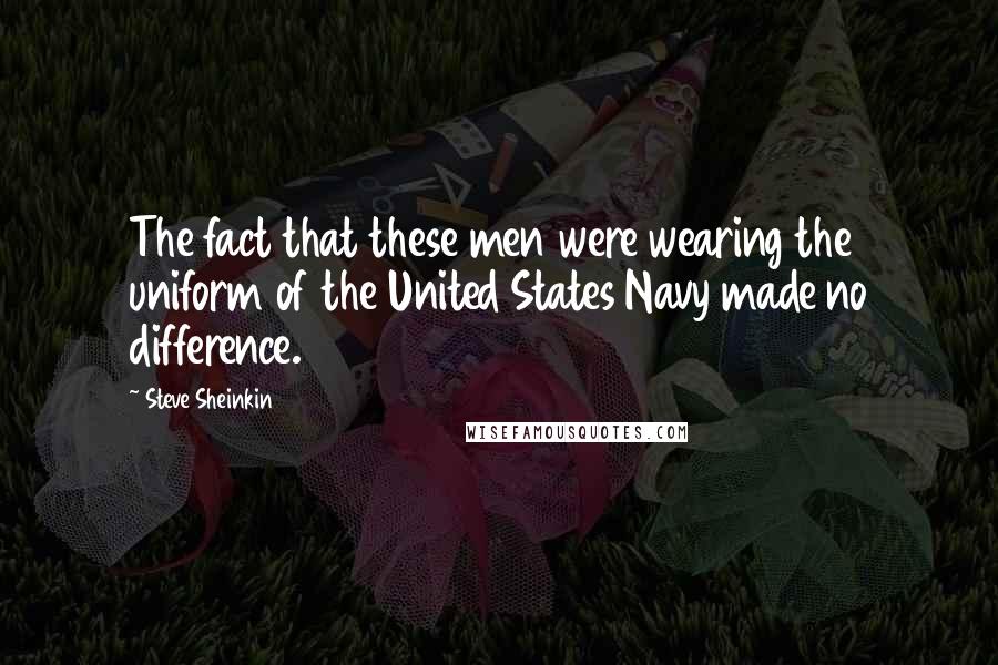 Steve Sheinkin Quotes: The fact that these men were wearing the uniform of the United States Navy made no difference.