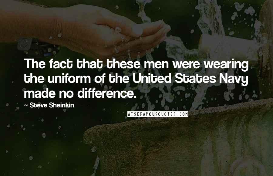 Steve Sheinkin Quotes: The fact that these men were wearing the uniform of the United States Navy made no difference.