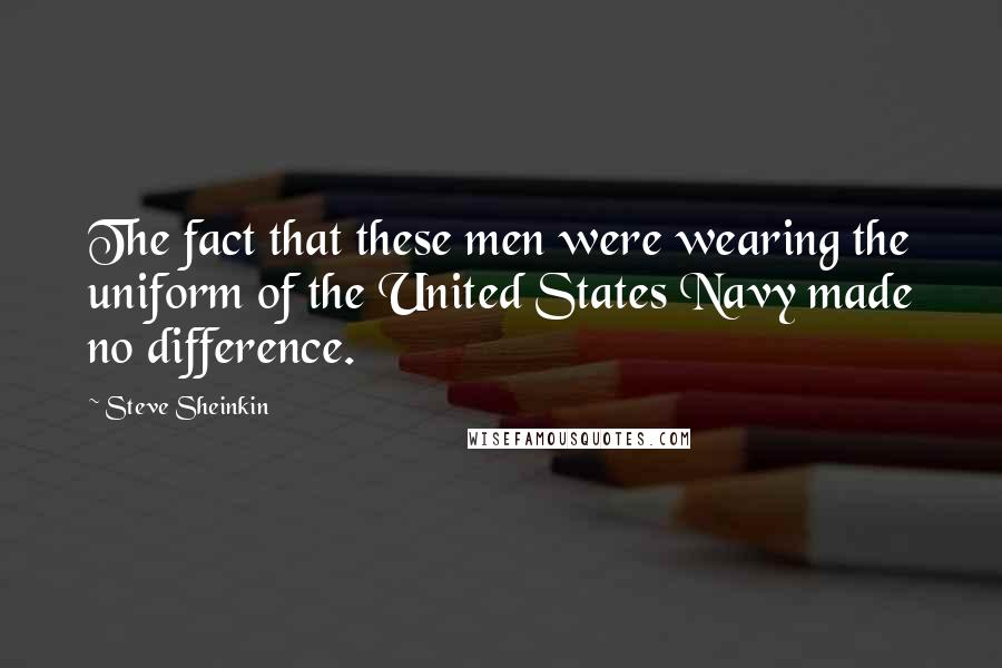 Steve Sheinkin Quotes: The fact that these men were wearing the uniform of the United States Navy made no difference.