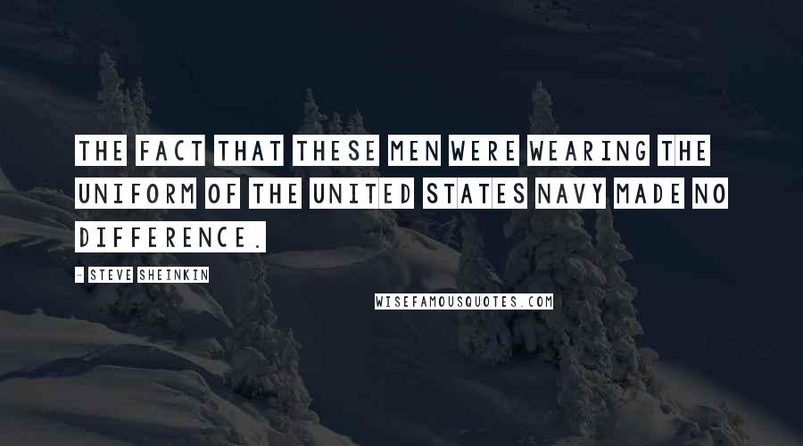 Steve Sheinkin Quotes: The fact that these men were wearing the uniform of the United States Navy made no difference.