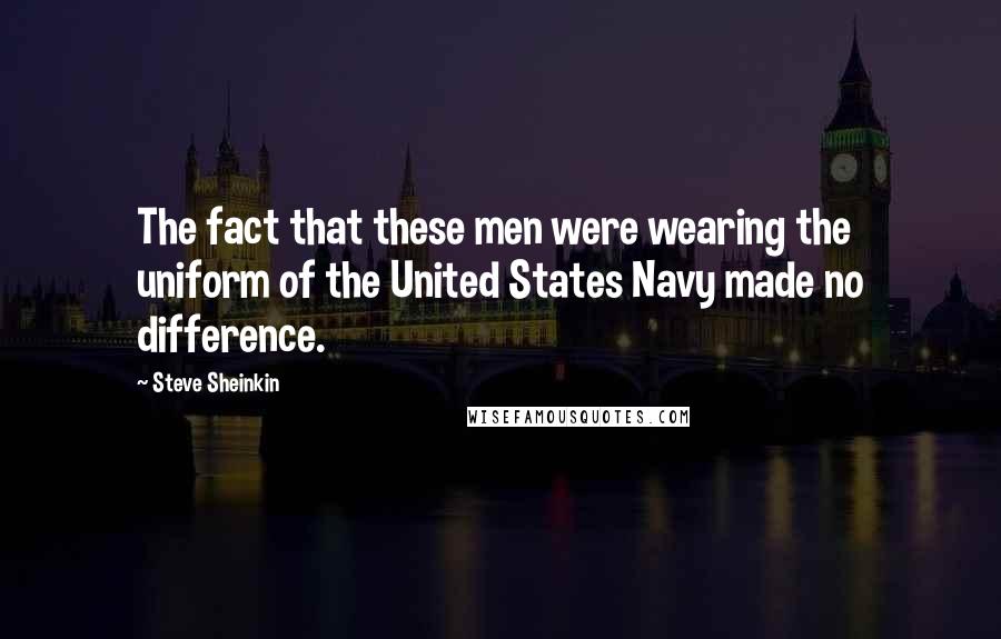 Steve Sheinkin Quotes: The fact that these men were wearing the uniform of the United States Navy made no difference.