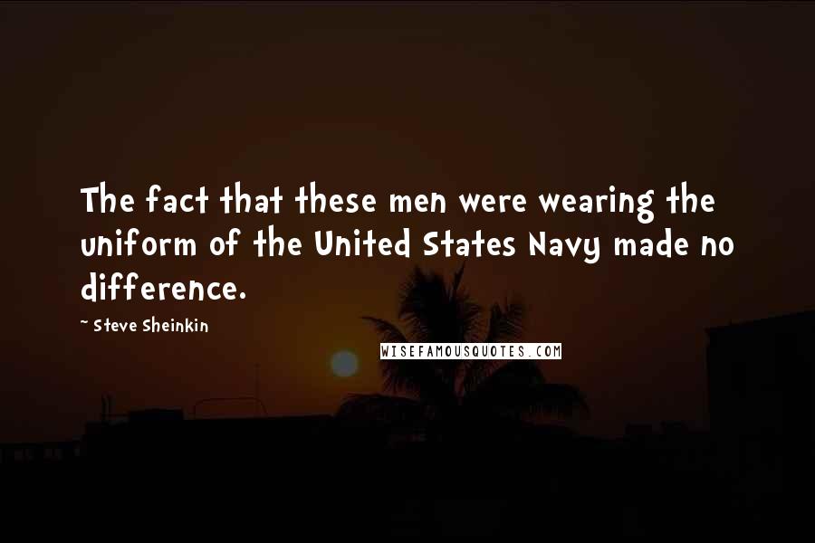 Steve Sheinkin Quotes: The fact that these men were wearing the uniform of the United States Navy made no difference.