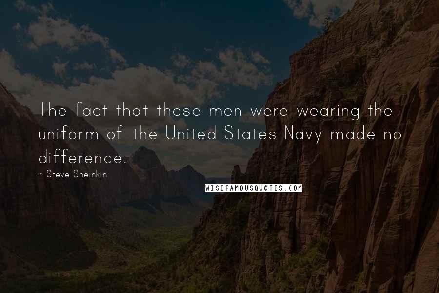 Steve Sheinkin Quotes: The fact that these men were wearing the uniform of the United States Navy made no difference.