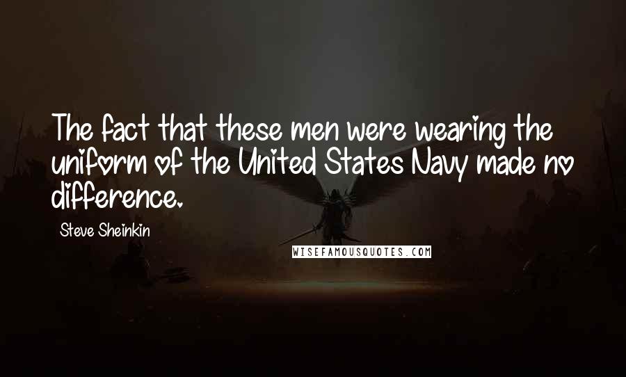 Steve Sheinkin Quotes: The fact that these men were wearing the uniform of the United States Navy made no difference.