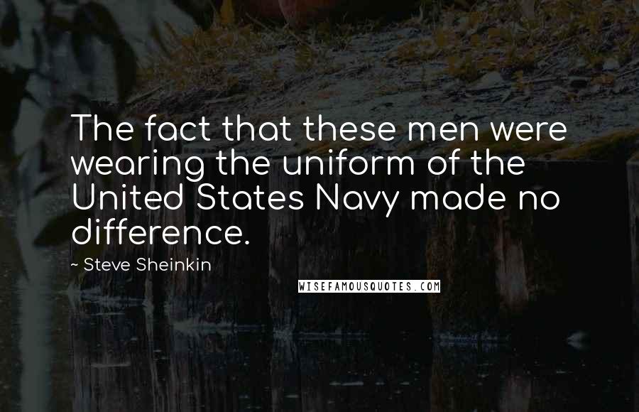 Steve Sheinkin Quotes: The fact that these men were wearing the uniform of the United States Navy made no difference.