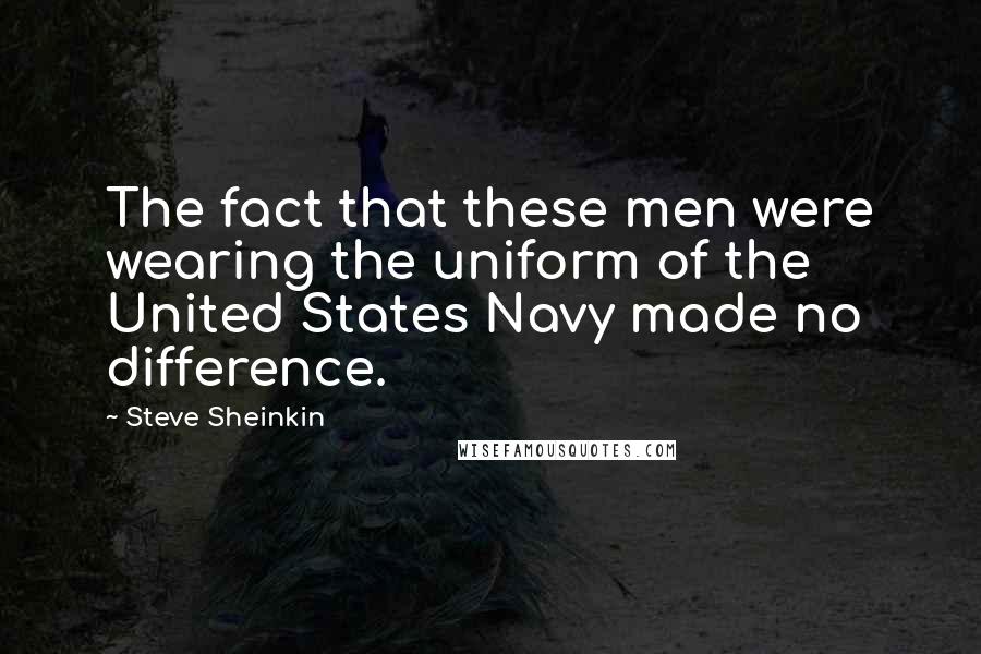 Steve Sheinkin Quotes: The fact that these men were wearing the uniform of the United States Navy made no difference.