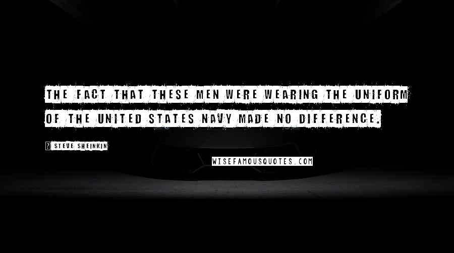 Steve Sheinkin Quotes: The fact that these men were wearing the uniform of the United States Navy made no difference.