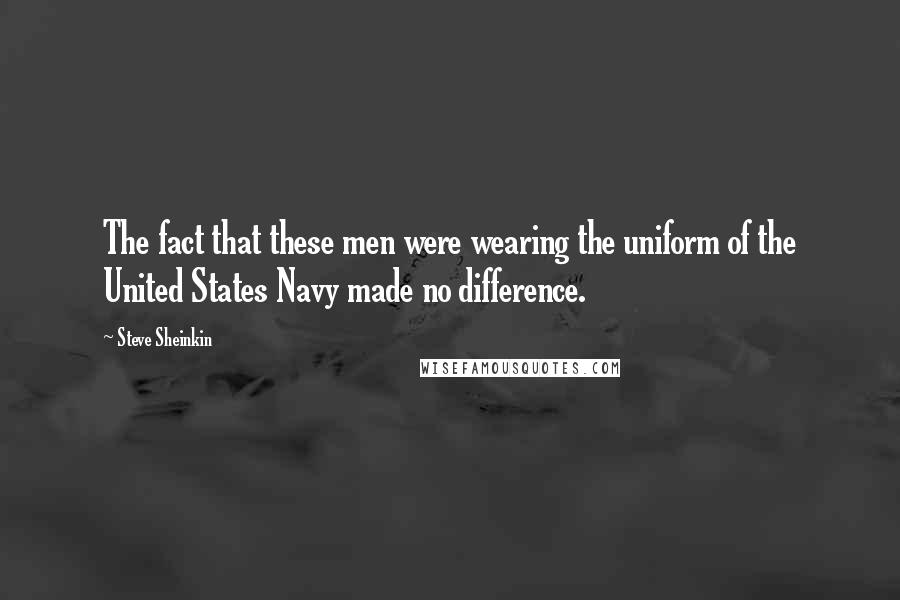 Steve Sheinkin Quotes: The fact that these men were wearing the uniform of the United States Navy made no difference.