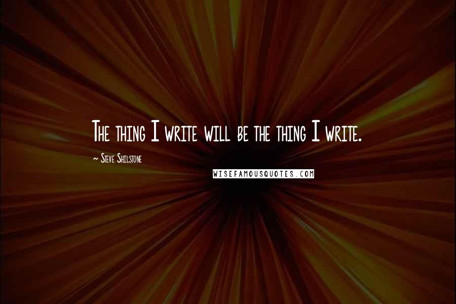 Steve Shilstone Quotes: The thing I write will be the thing I write.