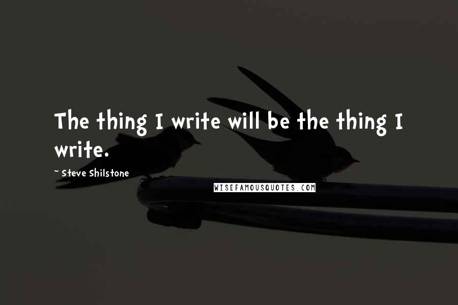 Steve Shilstone Quotes: The thing I write will be the thing I write.