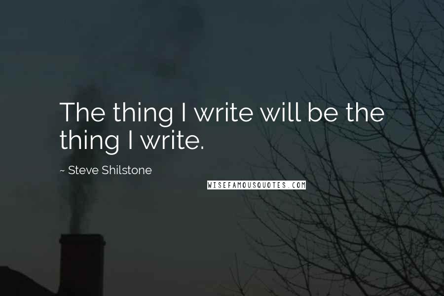 Steve Shilstone Quotes: The thing I write will be the thing I write.