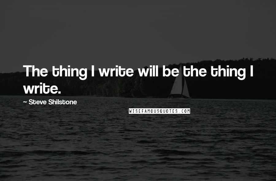 Steve Shilstone Quotes: The thing I write will be the thing I write.