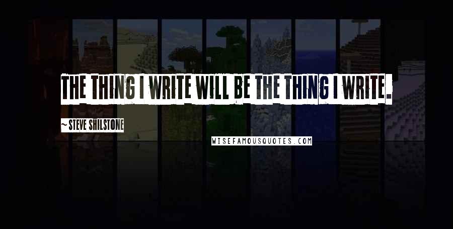 Steve Shilstone Quotes: The thing I write will be the thing I write.