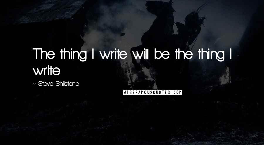 Steve Shilstone Quotes: The thing I write will be the thing I write.