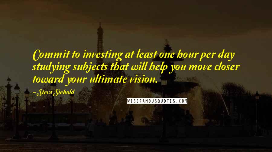 Steve Siebold Quotes: Commit to investing at least one hour per day studying subjects that will help you move closer toward your ultimate vision.