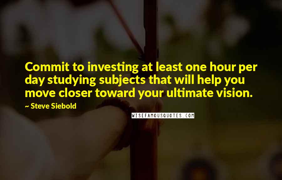 Steve Siebold Quotes: Commit to investing at least one hour per day studying subjects that will help you move closer toward your ultimate vision.