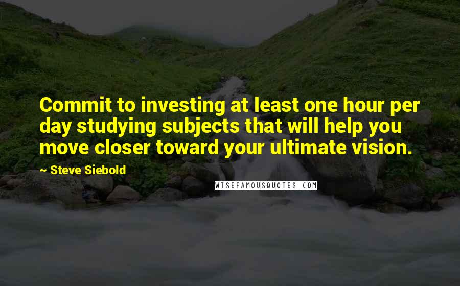 Steve Siebold Quotes: Commit to investing at least one hour per day studying subjects that will help you move closer toward your ultimate vision.