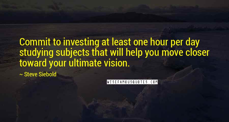 Steve Siebold Quotes: Commit to investing at least one hour per day studying subjects that will help you move closer toward your ultimate vision.