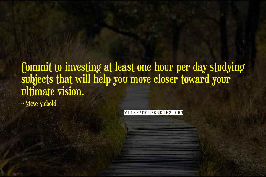 Steve Siebold Quotes: Commit to investing at least one hour per day studying subjects that will help you move closer toward your ultimate vision.