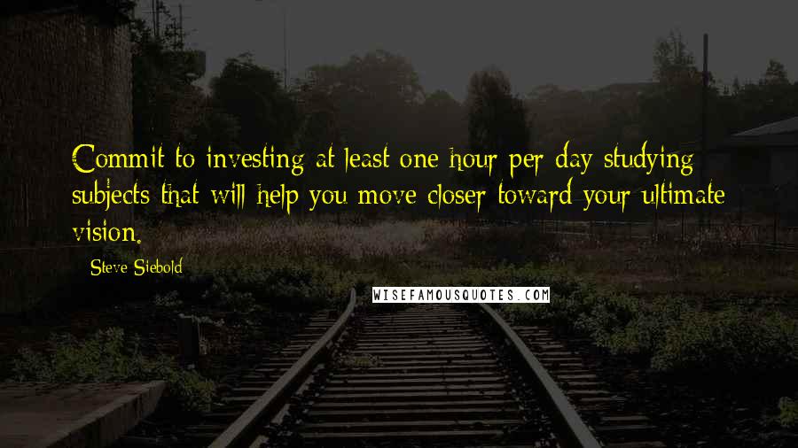 Steve Siebold Quotes: Commit to investing at least one hour per day studying subjects that will help you move closer toward your ultimate vision.