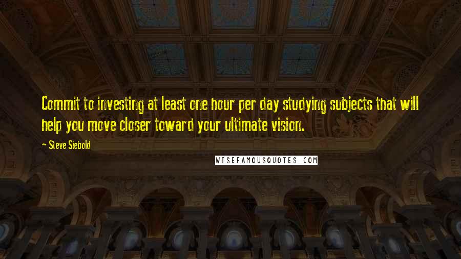 Steve Siebold Quotes: Commit to investing at least one hour per day studying subjects that will help you move closer toward your ultimate vision.