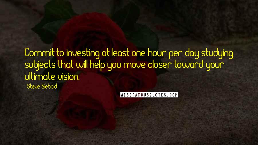 Steve Siebold Quotes: Commit to investing at least one hour per day studying subjects that will help you move closer toward your ultimate vision.