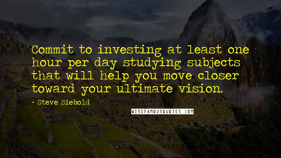 Steve Siebold Quotes: Commit to investing at least one hour per day studying subjects that will help you move closer toward your ultimate vision.