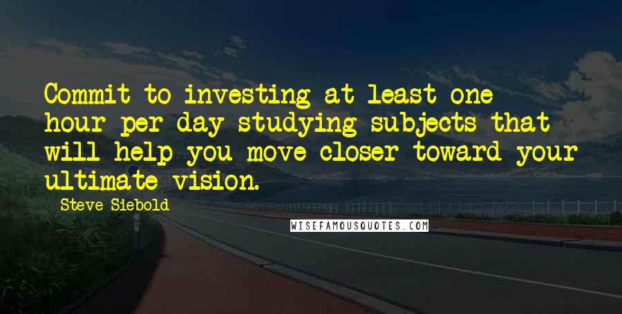 Steve Siebold Quotes: Commit to investing at least one hour per day studying subjects that will help you move closer toward your ultimate vision.