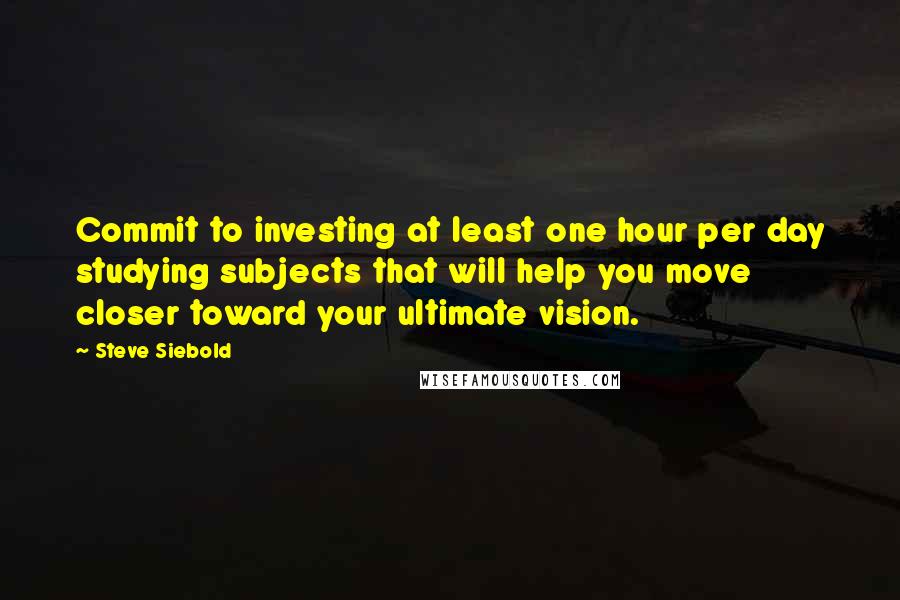 Steve Siebold Quotes: Commit to investing at least one hour per day studying subjects that will help you move closer toward your ultimate vision.