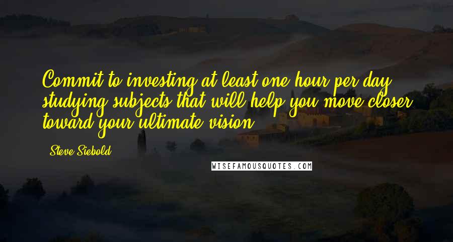 Steve Siebold Quotes: Commit to investing at least one hour per day studying subjects that will help you move closer toward your ultimate vision.