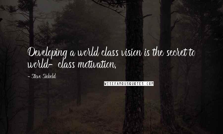 Steve Siebold Quotes: Developing a world class vision is the secret to world-class motivation.