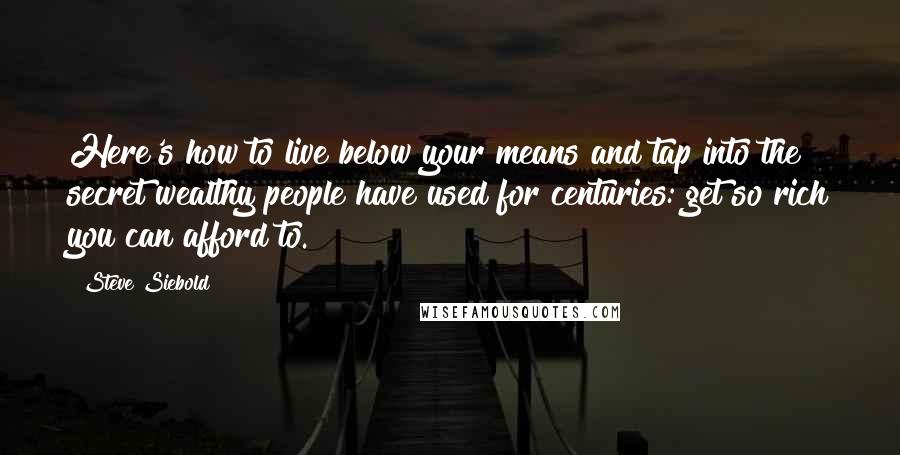 Steve Siebold Quotes: Here's how to live below your means and tap into the secret wealthy people have used for centuries: get so rich you can afford to.