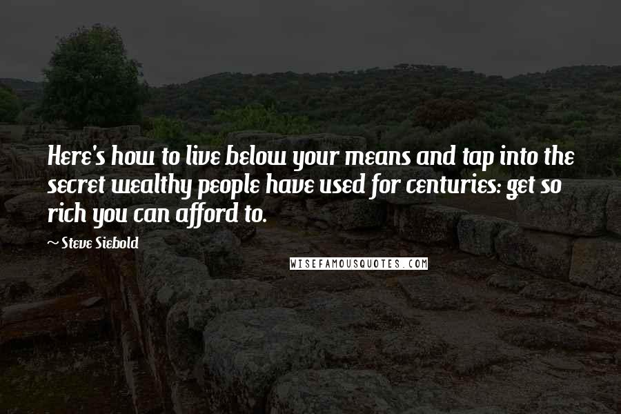 Steve Siebold Quotes: Here's how to live below your means and tap into the secret wealthy people have used for centuries: get so rich you can afford to.