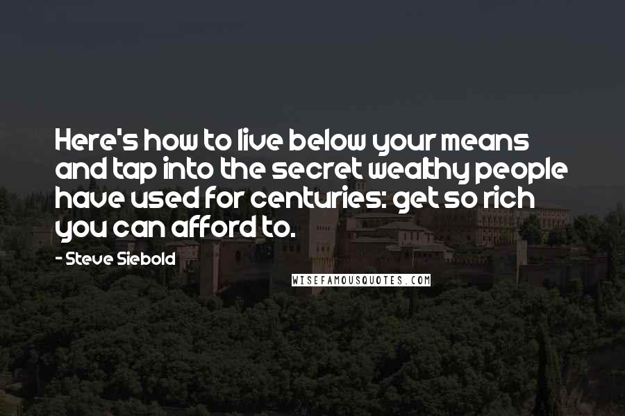 Steve Siebold Quotes: Here's how to live below your means and tap into the secret wealthy people have used for centuries: get so rich you can afford to.