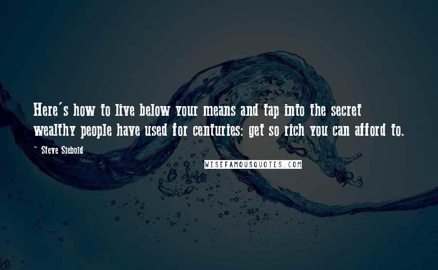 Steve Siebold Quotes: Here's how to live below your means and tap into the secret wealthy people have used for centuries: get so rich you can afford to.