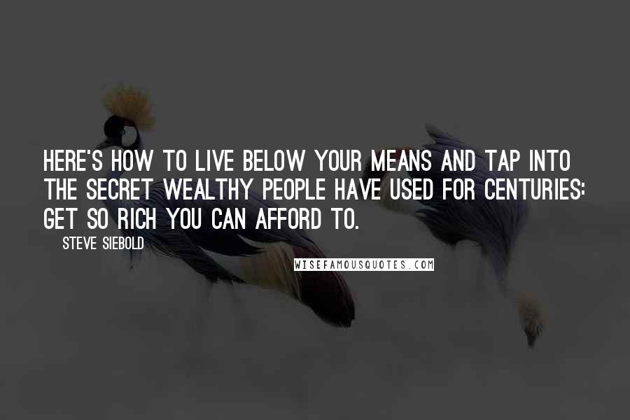 Steve Siebold Quotes: Here's how to live below your means and tap into the secret wealthy people have used for centuries: get so rich you can afford to.