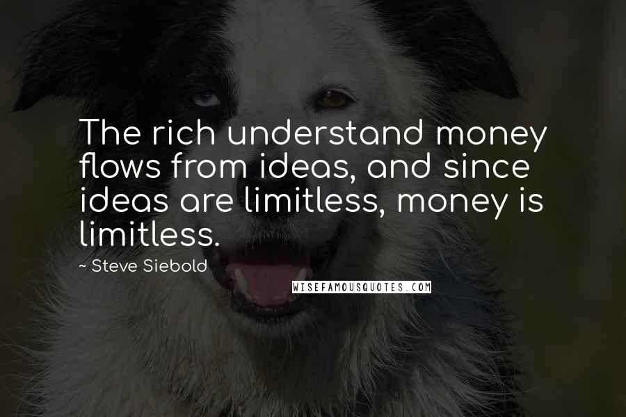 Steve Siebold Quotes: The rich understand money flows from ideas, and since ideas are limitless, money is limitless.