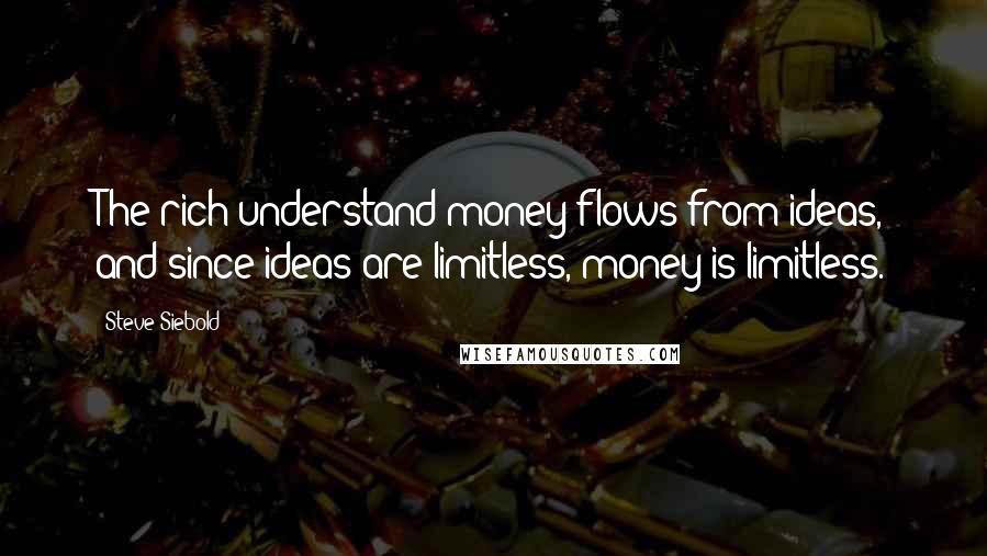 Steve Siebold Quotes: The rich understand money flows from ideas, and since ideas are limitless, money is limitless.