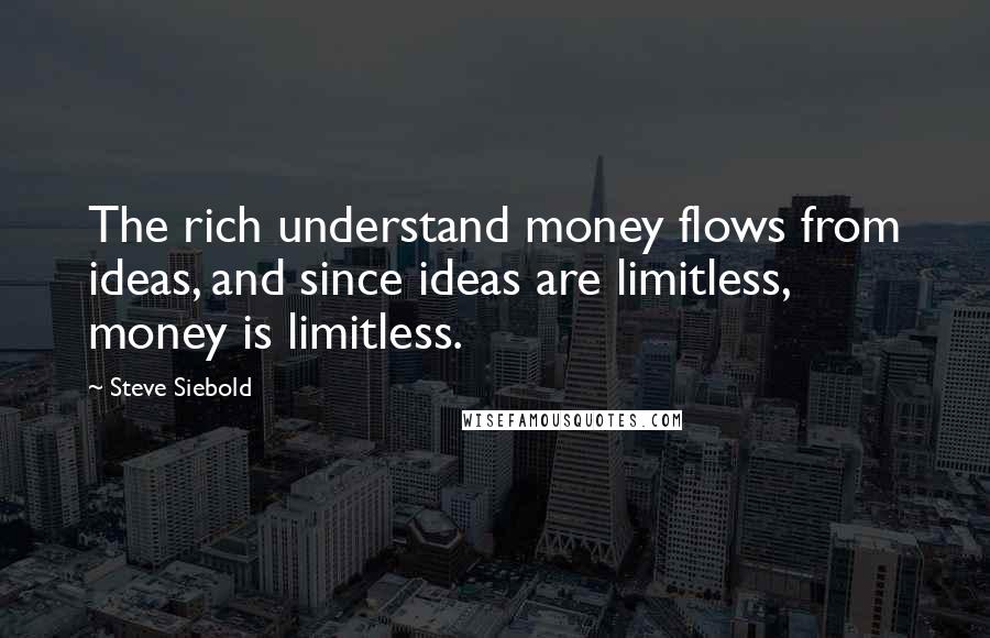 Steve Siebold Quotes: The rich understand money flows from ideas, and since ideas are limitless, money is limitless.