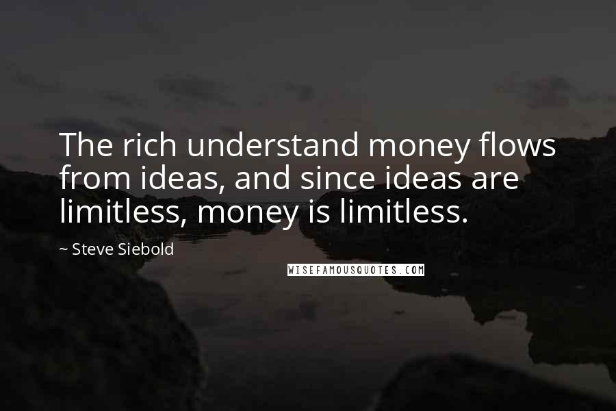 Steve Siebold Quotes: The rich understand money flows from ideas, and since ideas are limitless, money is limitless.