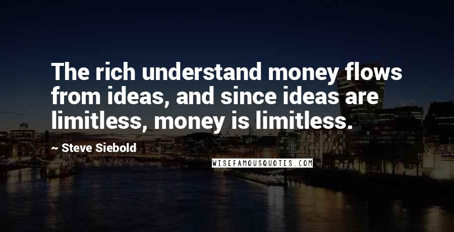 Steve Siebold Quotes: The rich understand money flows from ideas, and since ideas are limitless, money is limitless.