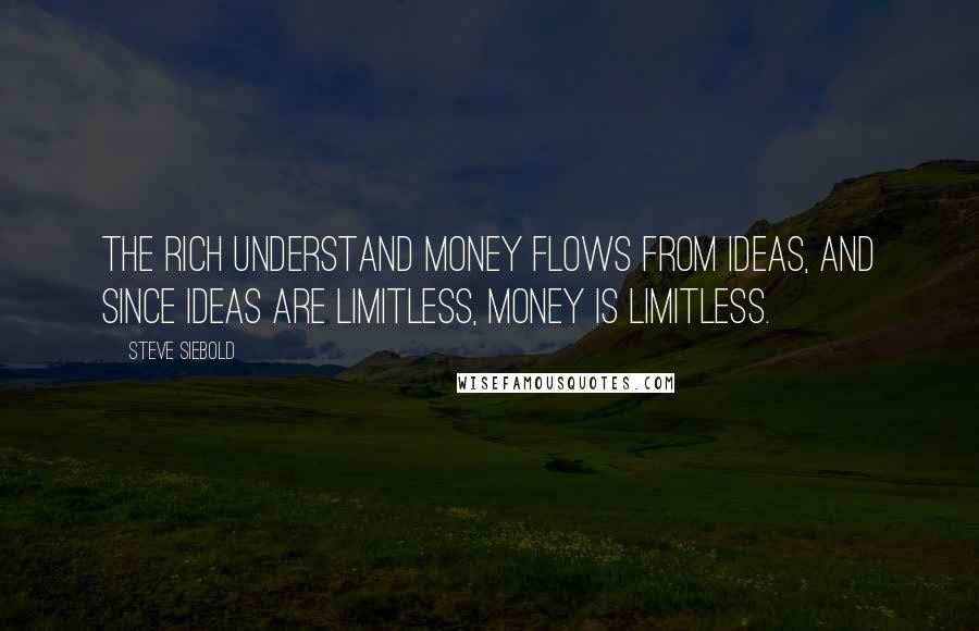 Steve Siebold Quotes: The rich understand money flows from ideas, and since ideas are limitless, money is limitless.