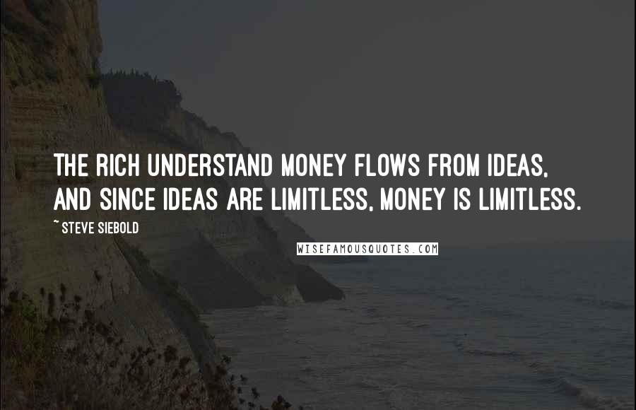 Steve Siebold Quotes: The rich understand money flows from ideas, and since ideas are limitless, money is limitless.