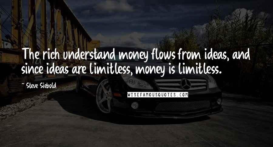 Steve Siebold Quotes: The rich understand money flows from ideas, and since ideas are limitless, money is limitless.