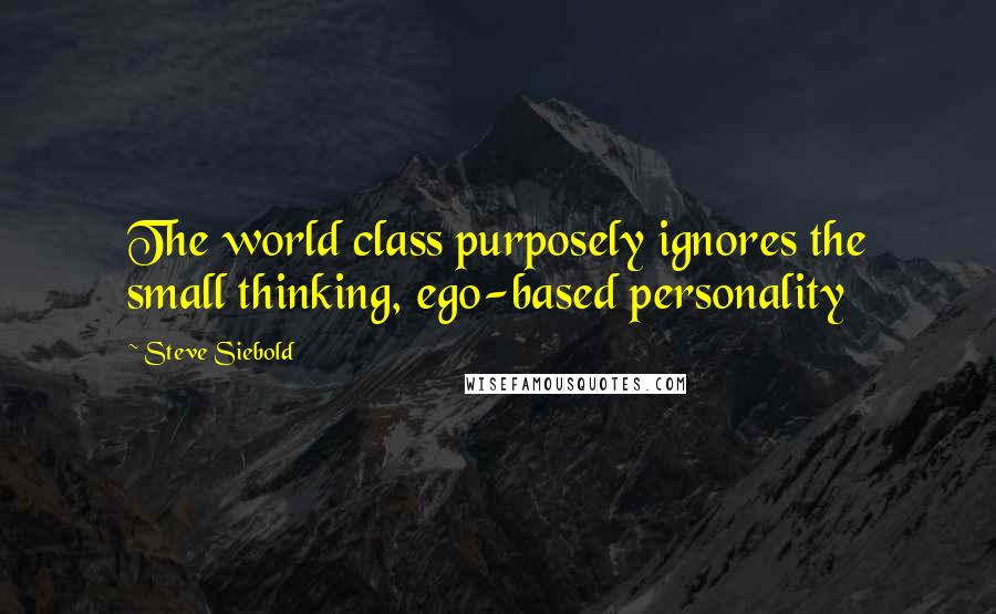 Steve Siebold Quotes: The world class purposely ignores the small thinking, ego-based personality