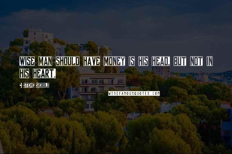 Steve Siebold Quotes: wise man should have money is his head, but not in his heart.