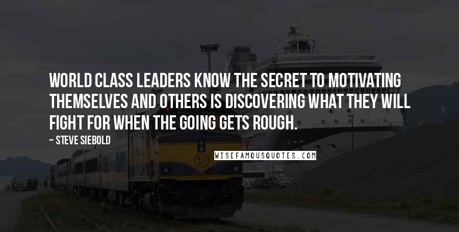 Steve Siebold Quotes: World Class leaders know the secret to motivating themselves and others is discovering what they will fight for when the going gets rough.