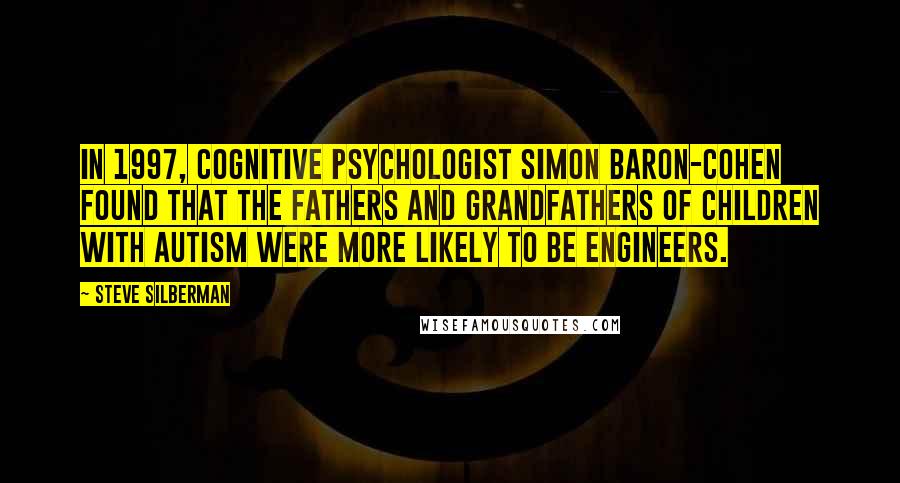 Steve Silberman Quotes: In 1997, cognitive psychologist Simon Baron-Cohen found that the fathers and grandfathers of children with autism were more likely to be engineers.