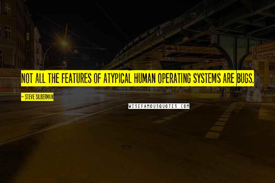 Steve Silberman Quotes: Not all the features of atypical human operating systems are bugs.